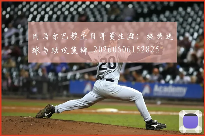 内马尔巴黎圣日耳曼生涯:经典进球与助攻集锦_20260606152825