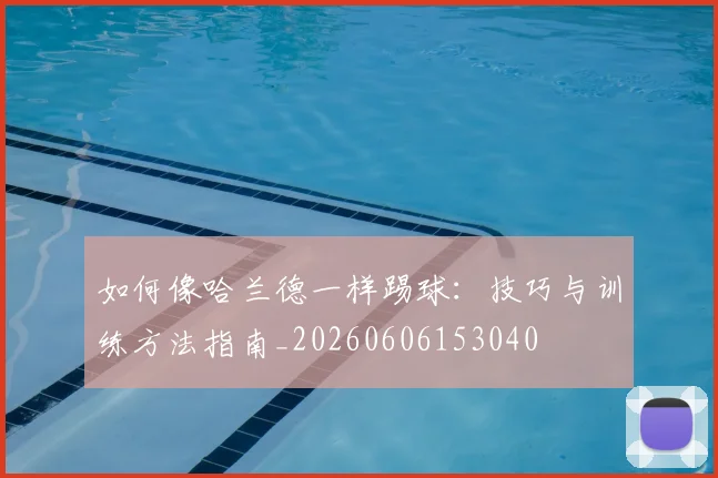 如何像哈兰德一样踢球:技巧与训练方法指南_20260606153040