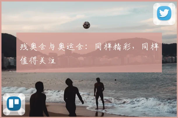 残奥会与奥运会:同样精彩,同样值得关注