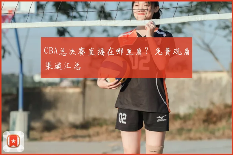 CBA总决赛直播在哪里看？免费观看渠道汇总
