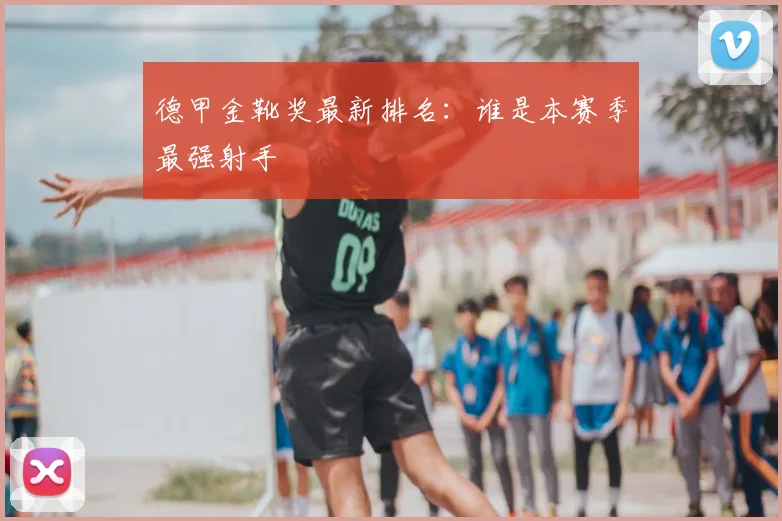 德甲金靴奖最新排名：谁是本赛季最强射手