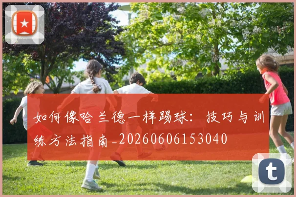 如何像哈兰德一样踢球：技巧与训练方法指南_20260606153040