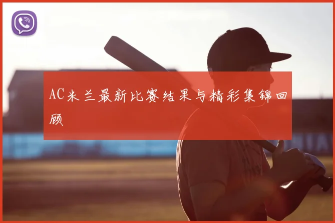 AC米兰最新比赛结果与精彩集锦回顾