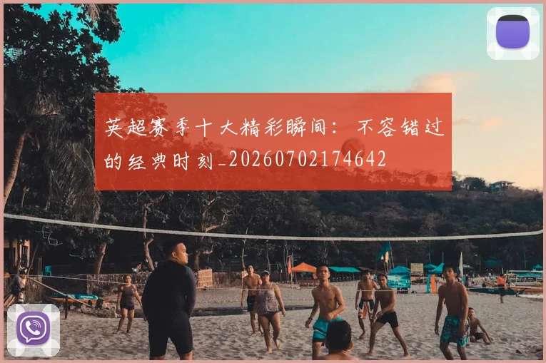 英超赛季十大精彩瞬间:不容错过的经典时刻_20260702174642