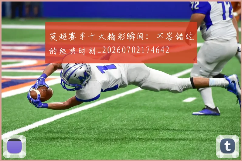 英超赛季十大精彩瞬间:不容错过的经典时刻_20260702174642