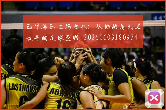 西甲球队主场巡礼:从伯纳乌到诺坎普的足球圣殿_20260603180934_20260703181908