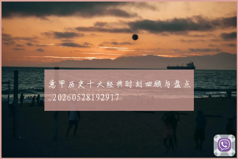 意甲历史十大经典时刻回顾与盘点_20260528192917