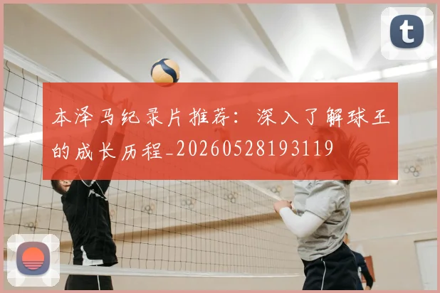 本泽马纪录片推荐：深入了解球王的成长历程_20260528193119