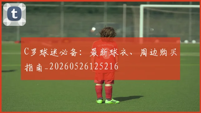 C罗球迷必备:最新球衣、周边购买指南_20260526125216