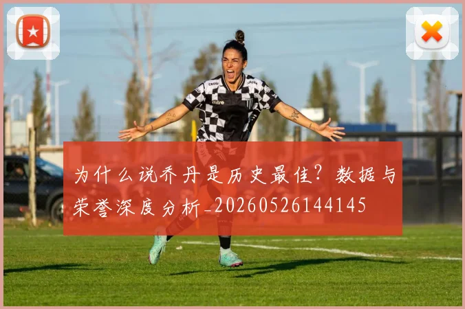 为什么说乔丹是历史最佳?数据与荣誉深度分析_20260526144145