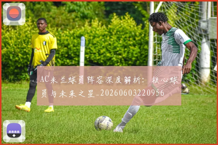 AC米兰球员阵容深度解析：核心球员与未来之星_20260603220956