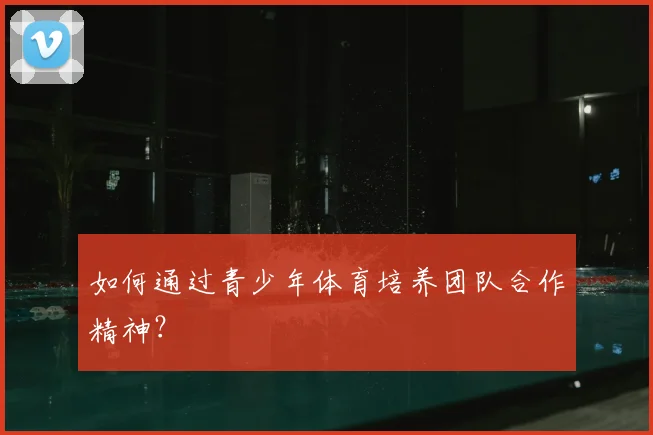 如何通过青少年体育培养团队合作精神？