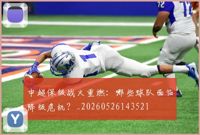 中超保级战火重燃:哪些球队面临降级危机?_20260526143521