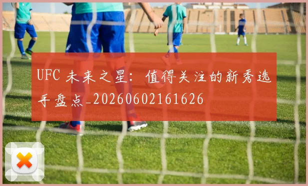 UFC 未来之星：值得关注的新秀选手盘点_20260602161626