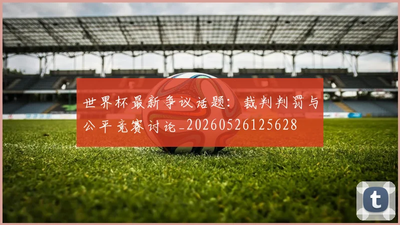 世界杯最新争议话题:裁判判罚与公平竞赛讨论_20260526125628