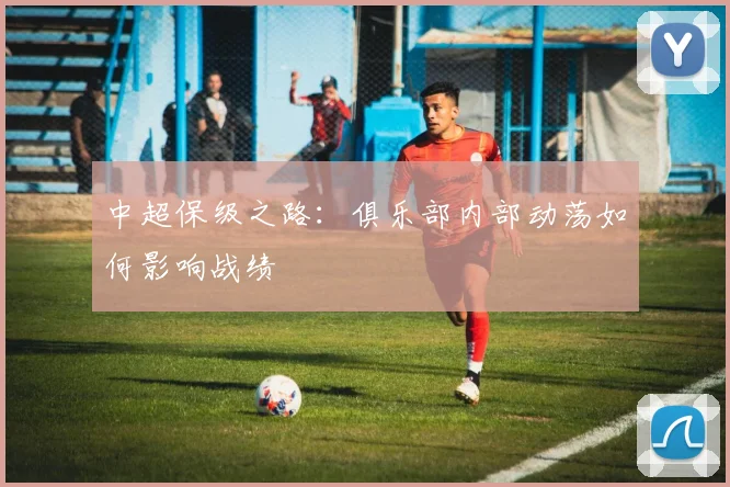 中超保级之路:俱乐部内部动荡如何影响战绩