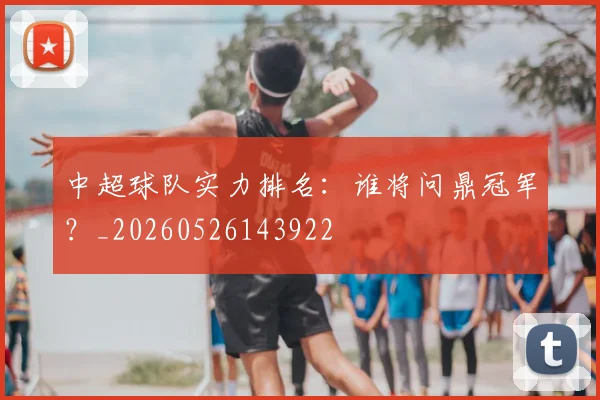 中超球队实力排名:谁将问鼎冠军?_20260526143922