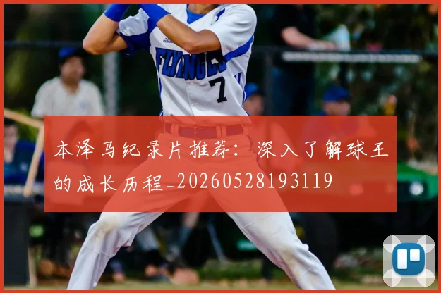 本泽马纪录片推荐:深入了解球王的成长历程_20260528193119