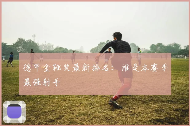 德甲金靴奖最新排名:谁是本赛季最强射手