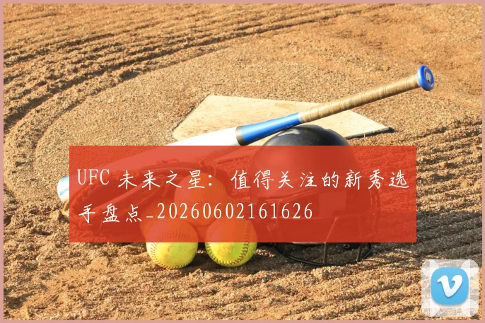 UFC 未来之星:值得关注的新秀选手盘点_20260602161626