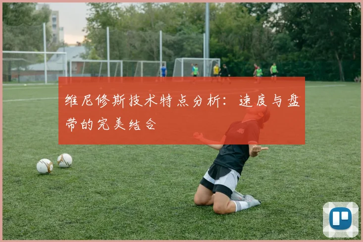 维尼修斯技术特点分析：速度与盘带的完美结合
