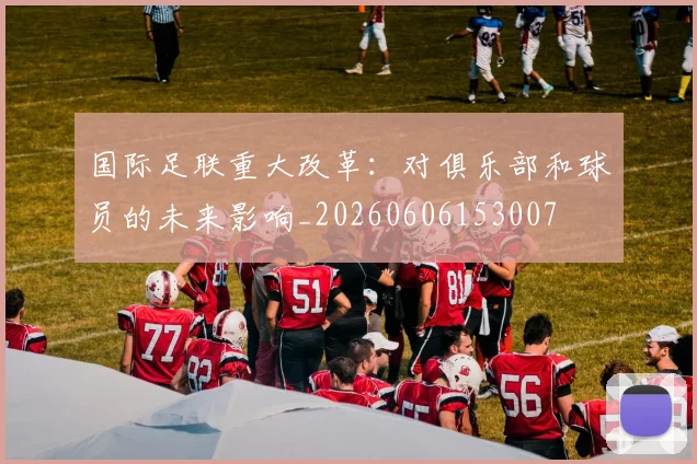 国际足联重大改革:对俱乐部和球员的未来影响_20260606153007