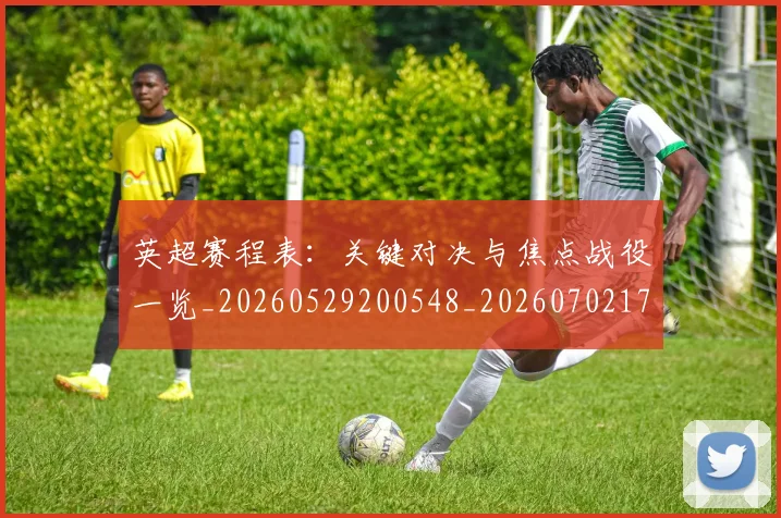 英超赛程表:关键对决与焦点战役一览_20260529200548_20260702174736