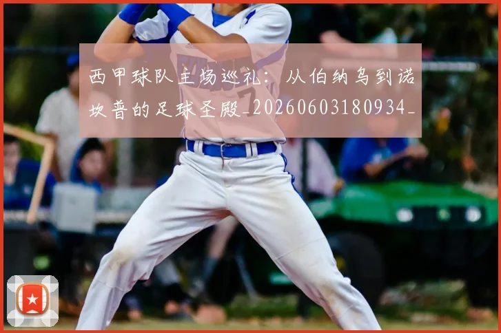 西甲球队主场巡礼:从伯纳乌到诺坎普的足球圣殿_20260603180934_20260703181908