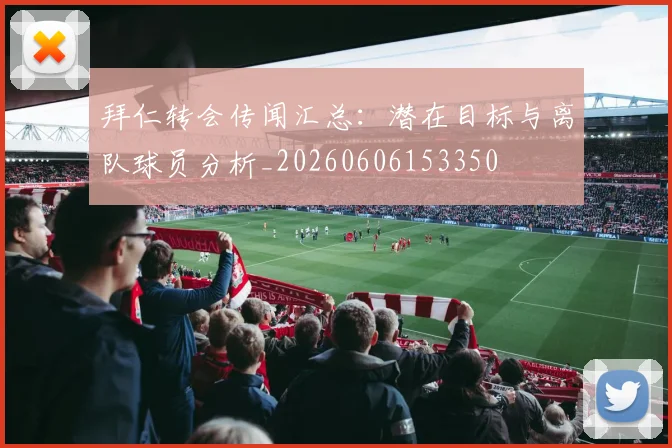 拜仁转会传闻汇总:潜在目标与离队球员分析_20260606153350