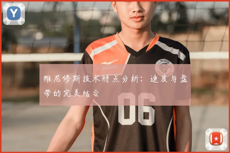维尼修斯技术特点分析:速度与盘带的完美结合