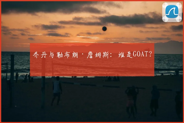 乔丹与勒布朗·詹姆斯:谁是GOAT?