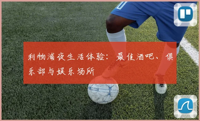 利物浦夜生活体验:最佳酒吧、俱乐部与娱乐场所